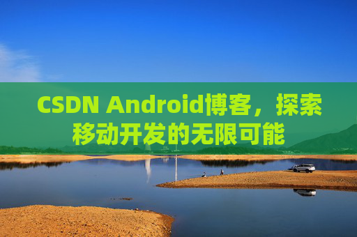 CSDN Android博客，探索移动开发的无限可能